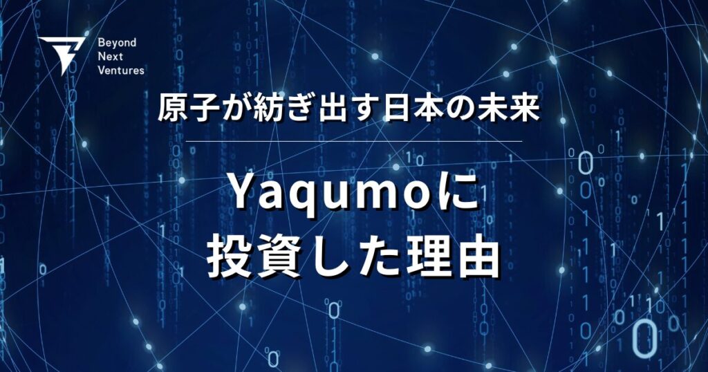 原子が紡ぎ出す日本の未来 ー Yaqumoに投資した理由